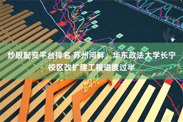 炒股配资平台排名 苏州河畔，华东政法大学长宁校区改扩建工程进度过半