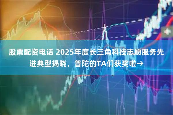股票配资电话 2025年度长三角科技志愿服务先进典型揭晓，普陀的TA们获奖啦→