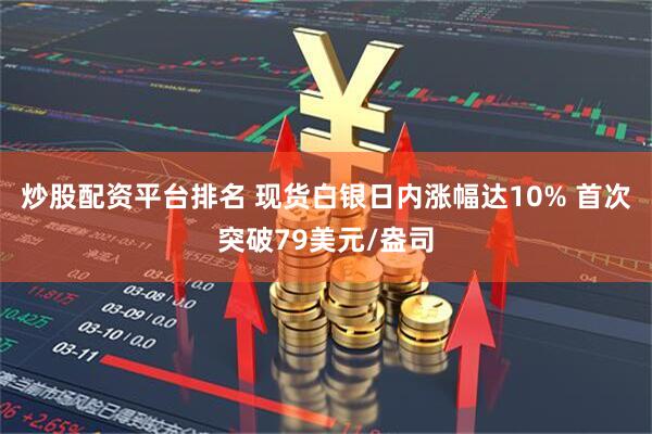 炒股配资平台排名 现货白银日内涨幅达10% 首次突破79美元/盎司