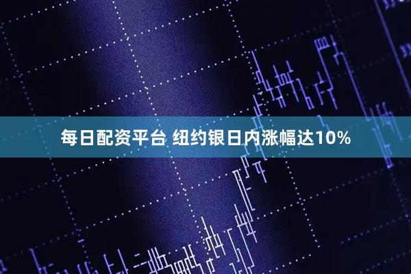 每日配资平台 纽约银日内涨幅达10%