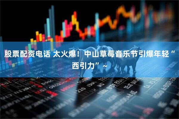 股票配资电话 太火爆！中山草莓音乐节引爆年轻“西引力”～