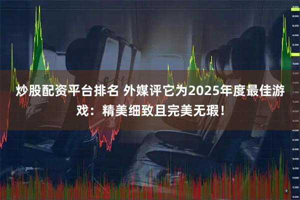 炒股配资平台排名 外媒评它为2025年度最佳游戏：精美细致且完美无瑕！