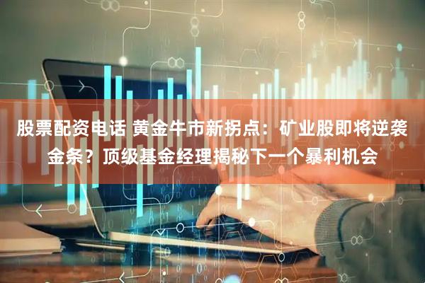 股票配资电话 黄金牛市新拐点：矿业股即将逆袭金条？顶级基金经理揭秘下一个暴利机会