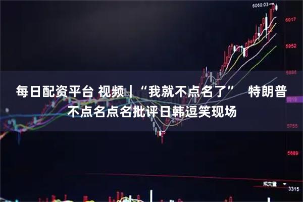 每日配资平台 视频｜“我就不点名了”   特朗普不点名点名批评日韩逗笑现场
