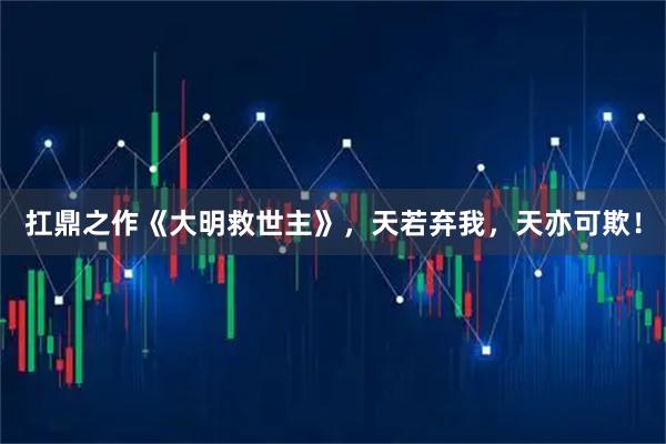 扛鼎之作《大明救世主》，天若弃我，天亦可欺！