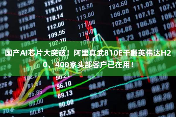 国产AI芯片大突破！阿里真武810E干翻英伟达H20，400家头部客户已在用！