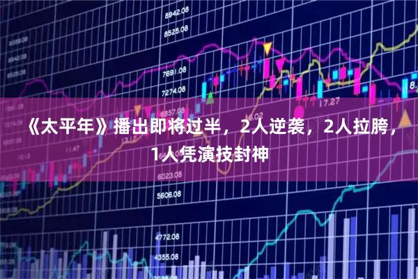 《太平年》播出即将过半，2人逆袭，2人拉胯，1人凭演技封神