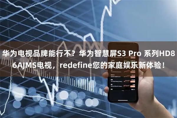 华为电视品牌能行不？华为智慧屏S3 Pro 系列HD86AJMS电视，redefine您的家庭娱乐新体验！