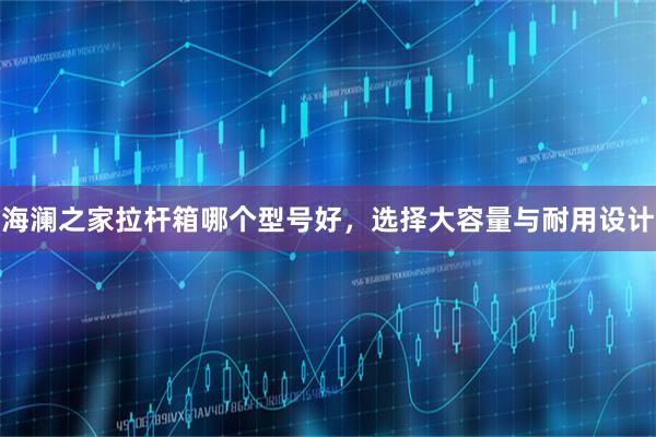 海澜之家拉杆箱哪个型号好，选择大容量与耐用设计