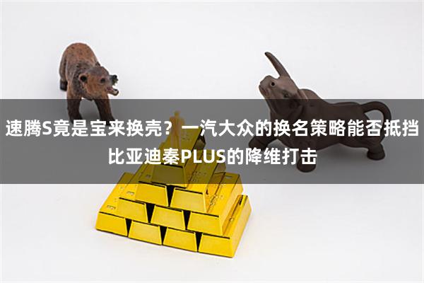速腾S竟是宝来换壳？一汽大众的换名策略能否抵挡比亚迪秦PLUS的降维打击