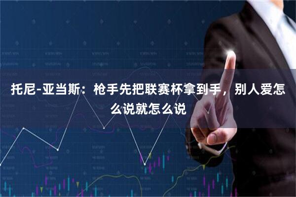 托尼-亚当斯：枪手先把联赛杯拿到手，别人爱怎么说就怎么说