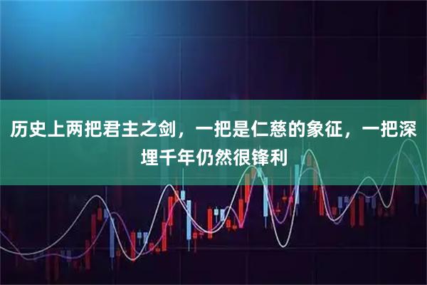 历史上两把君主之剑，一把是仁慈的象征，一把深埋千年仍然很锋利