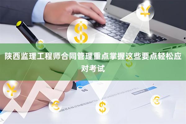 陕西监理工程师合同管理重点掌握这些要点轻松应对考试