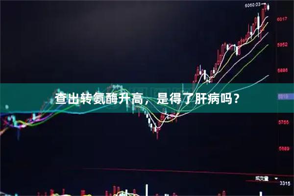 查出转氨酶升高，是得了肝病吗？