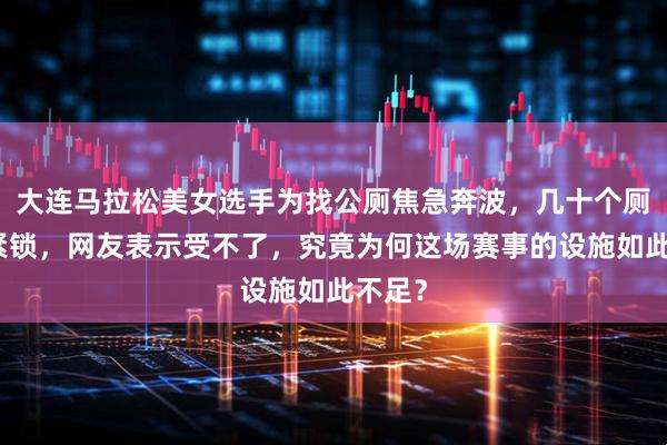 大连马拉松美女选手为找公厕焦急奔波，几十个厕所门紧锁，网友表示受不了，究竟为何这场赛事的设施如此不足？
