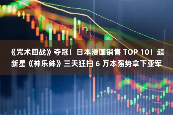《咒术回战》夺冠！日本漫画销售 TOP 10！超新星《神乐鉢》三天狂扫 6 万本强势拿下亚军