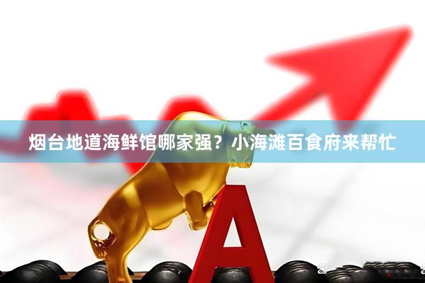 烟台地道海鲜馆哪家强？小海滩百食府来帮忙