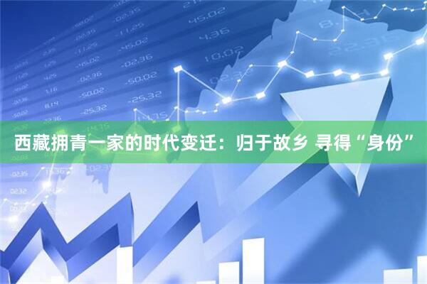 西藏拥青一家的时代变迁：归于故乡 寻得“身份”