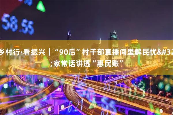 乡村行·看振兴｜“90后”村干部直播间里解民忧 家常话讲透“惠民账”
