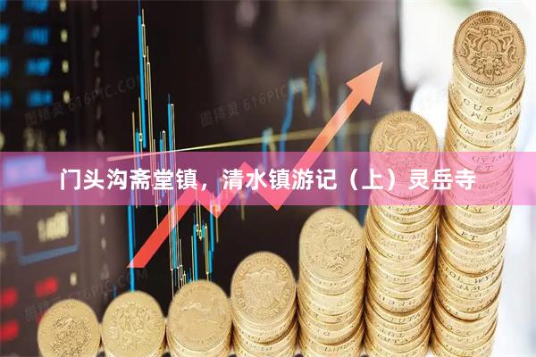门头沟斋堂镇，清水镇游记（上）灵岳寺
