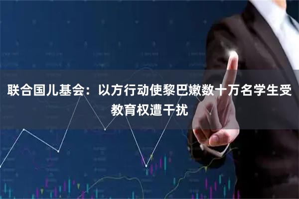 联合国儿基会：以方行动使黎巴嫩数十万名学生受教育权遭干扰