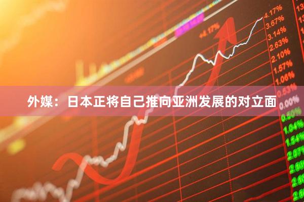 外媒：日本正将自己推向亚洲发展的对立面