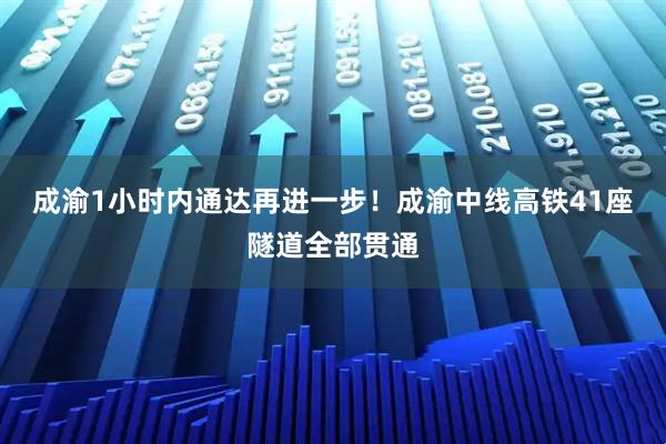 成渝1小时内通达再进一步！成渝中线高铁41座隧道全部贯通